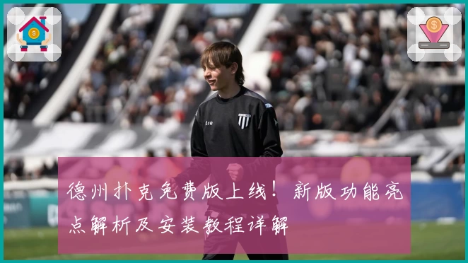 德州扑克免费版上线！新版功能亮点解析及安装教程详解