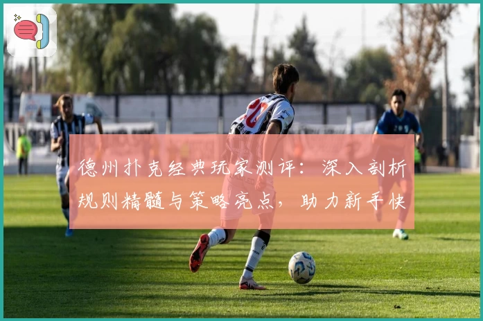 德州扑克经典玩家测评：深入剖析规则精髓与策略亮点，助力新手快速入门