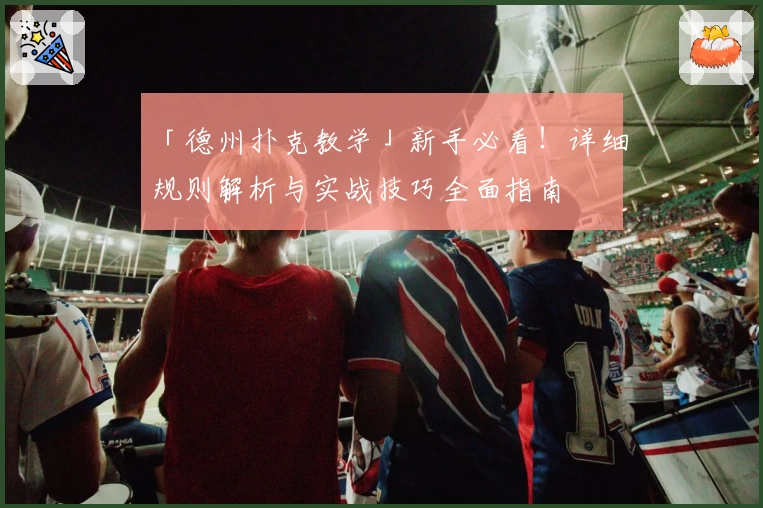 「德州扑克教学」新手必看！详细规则解析与实战技巧全面指南