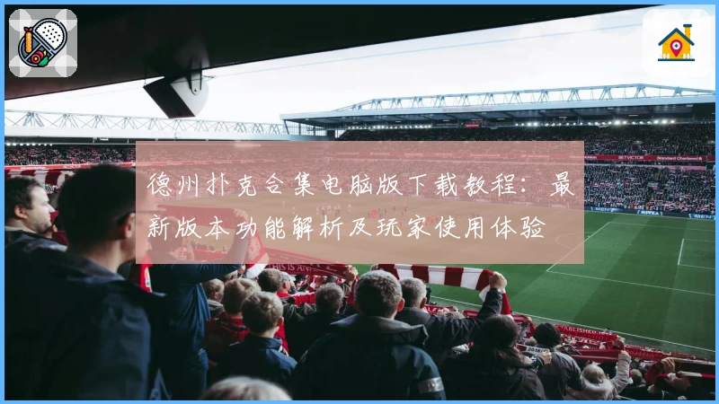 德州扑克合集电脑版下载教程:最新版本功能解析及玩家使用体验