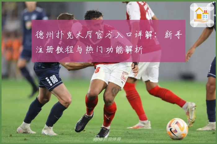 德州扑克大厅官方入口详解：新手注册教程与热门功能解析