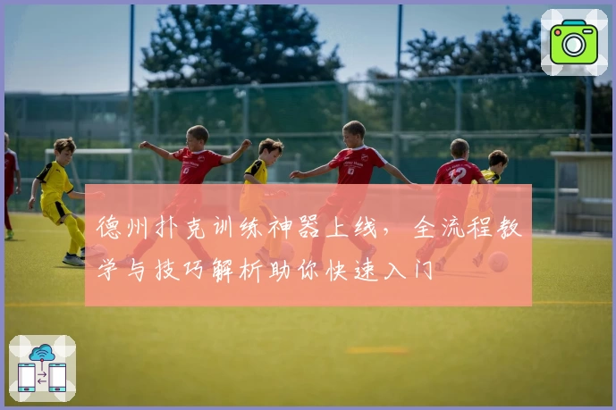 德州扑克训练神器上线，全流程教学与技巧解析助你快速入门