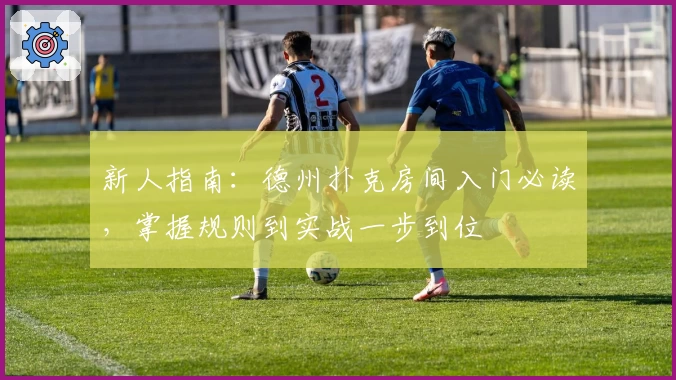 新人指南：德州扑克房间入门必读，掌握规则到实战一步到位