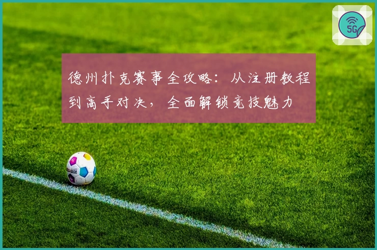 德州扑克赛事全攻略：从注册教程到高手对决，全面解锁竞技魅力