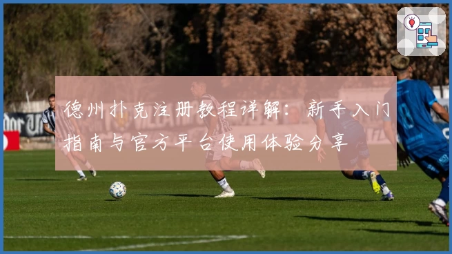 德州扑克注册教程详解：新手入门指南与官方平台使用体验分享