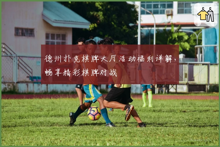 德州扑克棋牌大厅活动福利详解，畅享精彩棋牌对战