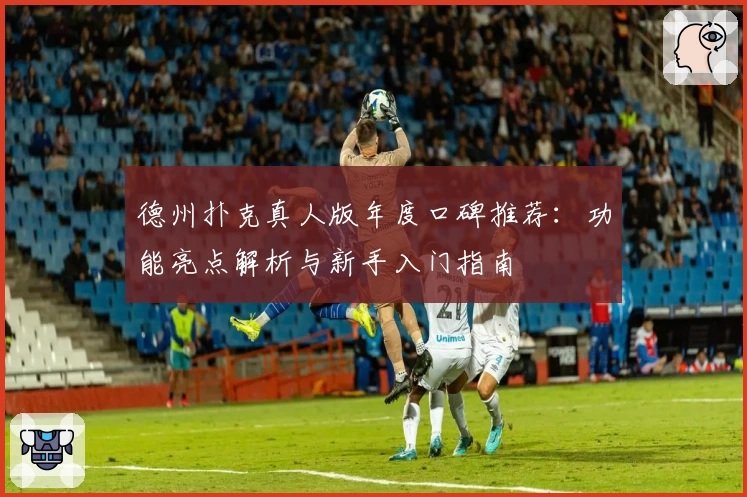 德州扑克真人版年度口碑推荐：功能亮点解析与新手入门指南