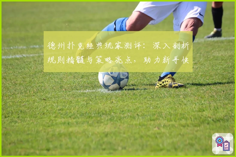 德州扑克经典玩家测评:深入剖析规则精髓与策略亮点,助力新手快速入门