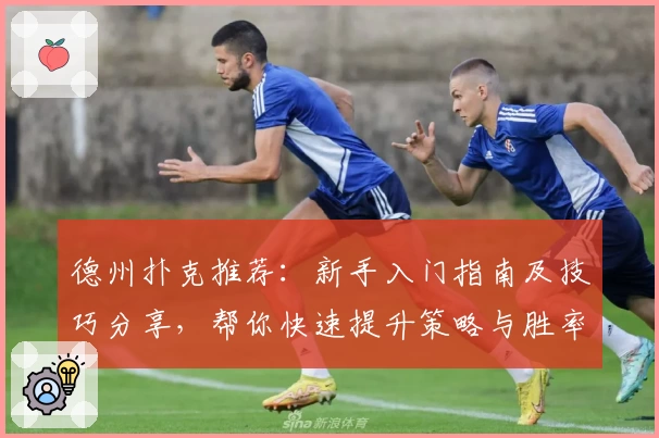 德州扑克推荐：新手入门指南及技巧分享，帮你快速提升策略与胜率