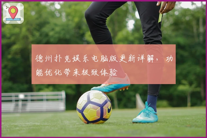 德州扑克娱乐电脑版更新详解，功能优化带来极致体验