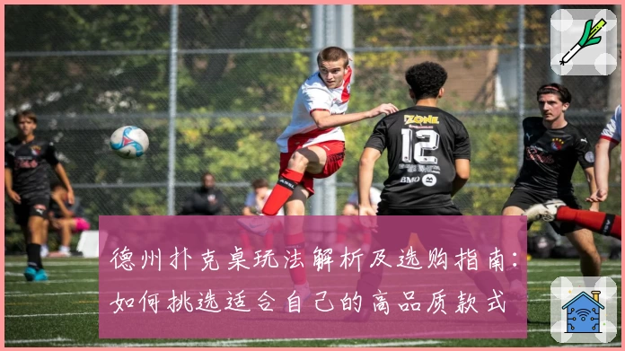 德州扑克桌玩法解析及选购指南：如何挑选适合自己的高品质款式