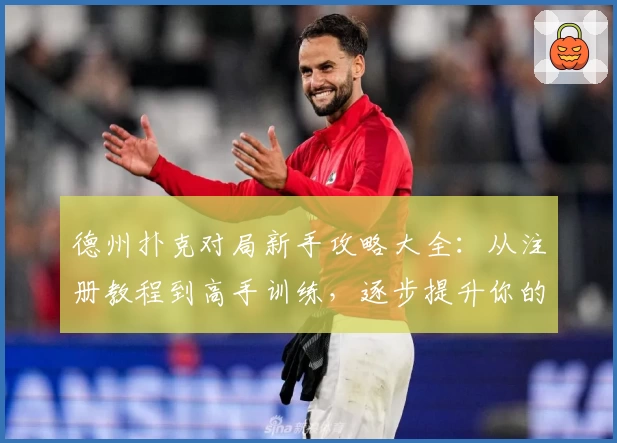 德州扑克对局新手攻略大全:从注册教程到高手训练,逐步提升你的牌技