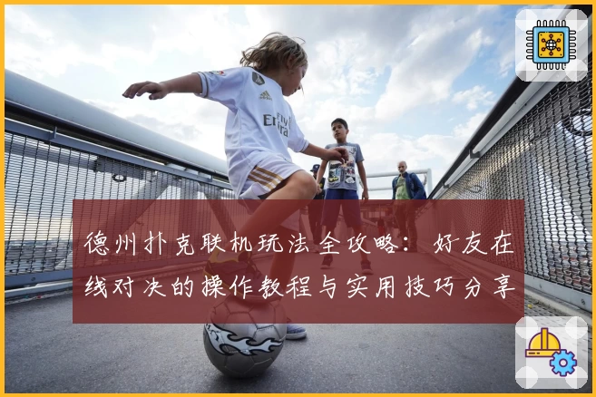 德州扑克联机玩法全攻略：好友在线对决的操作教程与实用技巧分享