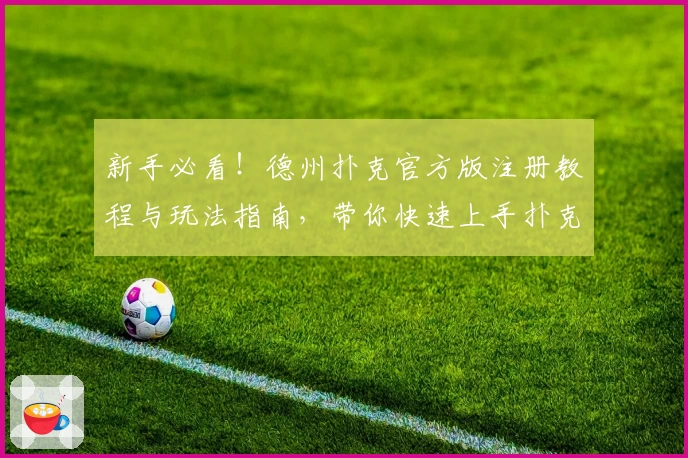 新手必看!德州扑克官方版注册教程与玩法指南,带你快速上手扑克世界