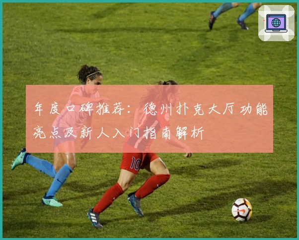 年度口碑推荐：德州扑克大厅功能亮点及新人入门指南解析