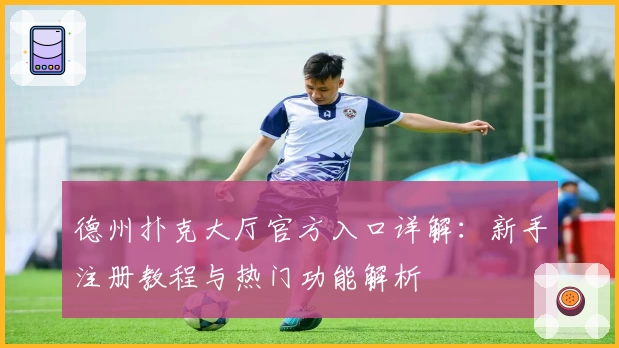 德州扑克大厅官方入口详解：新手注册教程与热门功能解析