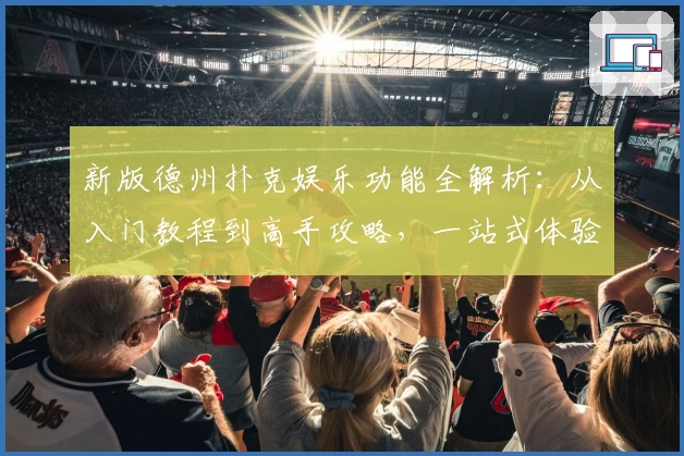 新版德州扑克娱乐功能全解析:从入门教程到高手攻略,一站式体验全面升级