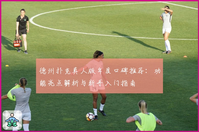 德州扑克真人版年度口碑推荐:功能亮点解析与新手入门指南