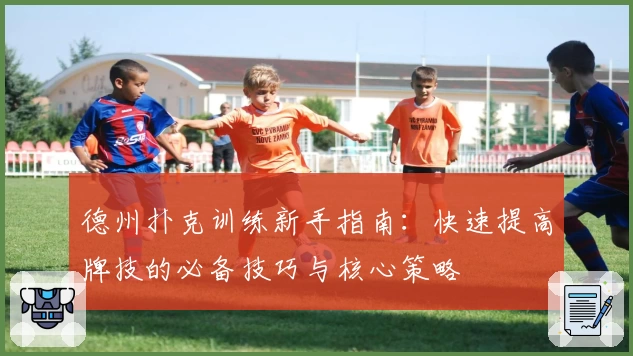 德州扑克训练新手指南:快速提高牌技的必备技巧与核心策略