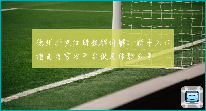 德州扑克注册教程详解:新手入门指南与官方平台使用体验分享