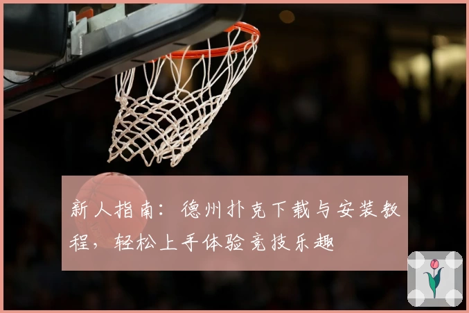 新人指南：德州扑克下载与安装教程，轻松上手体验竞技乐趣