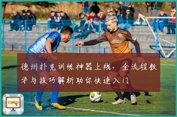 德州扑克训练神器上线,全流程教学与技巧解析助你快速入门