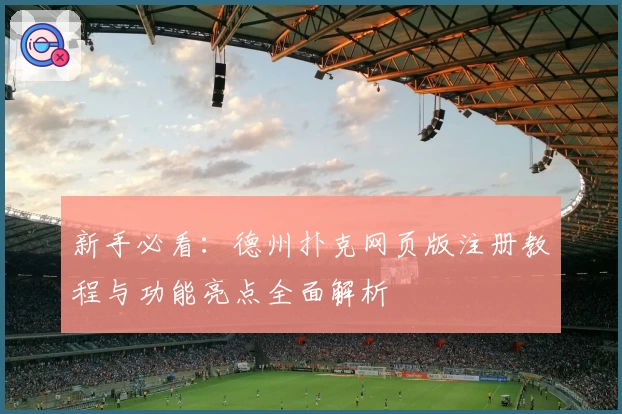 新手必看：德州扑克网页版注册教程与功能亮点全面解析