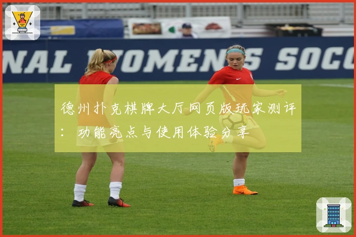 德州扑克棋牌大厅网页版玩家测评：功能亮点与使用体验分享
