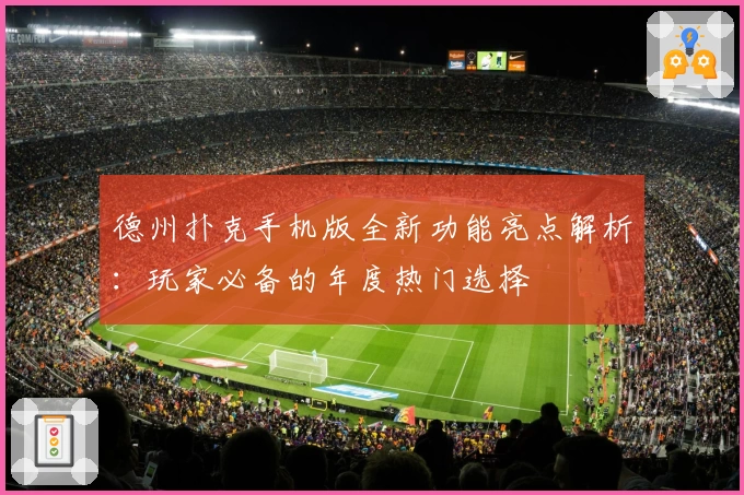 德州扑克手机版全新功能亮点解析:玩家必备的年度热门选择