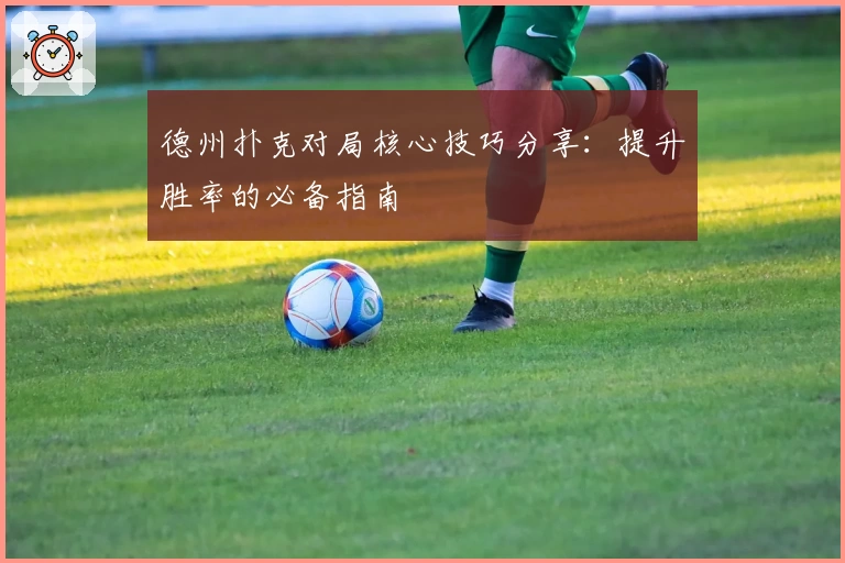 德州扑克对局核心技巧分享：提升胜率的必备指南