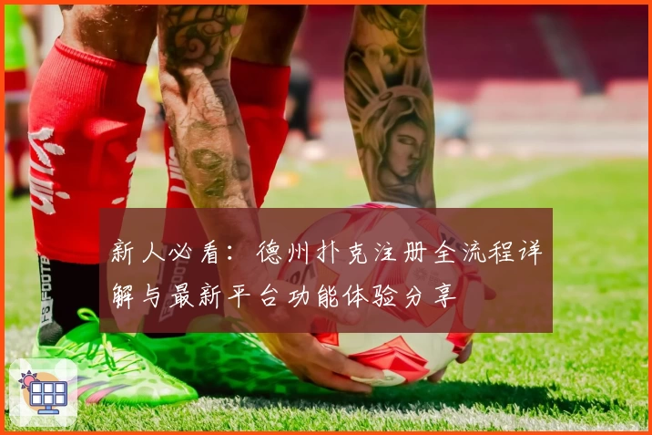 新人必看:德州扑克注册全流程详解与最新平台功能体验分享