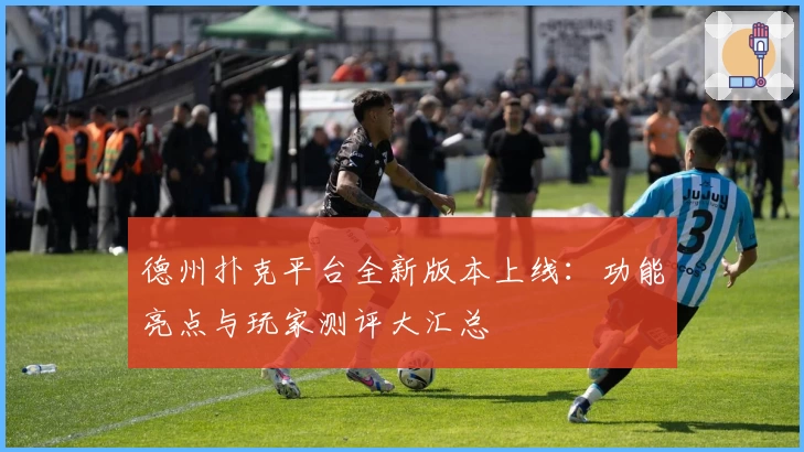 德州扑克平台全新版本上线：功能亮点与玩家测评大汇总