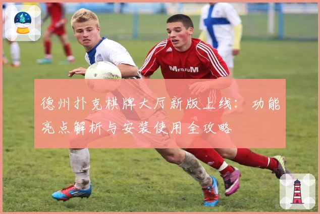 德州扑克棋牌大厅新版上线：功能亮点解析与安装使用全攻略