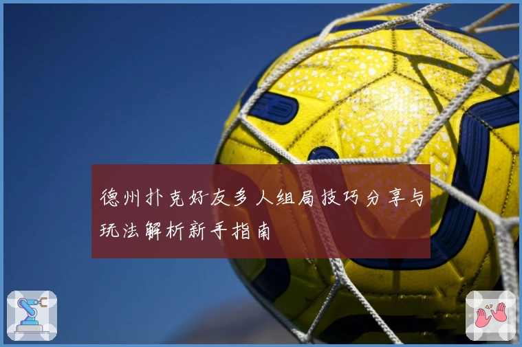 德州扑克好友多人组局技巧分享与玩法解析新手指南