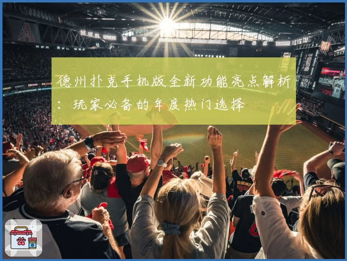 德州扑克手机版全新功能亮点解析：玩家必备的年度热门选择