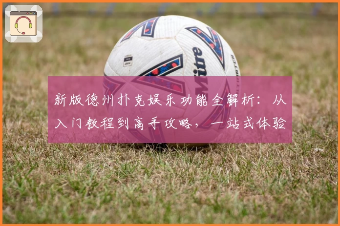 新版德州扑克娱乐功能全解析：从入门教程到高手攻略，一站式体验全面升级
