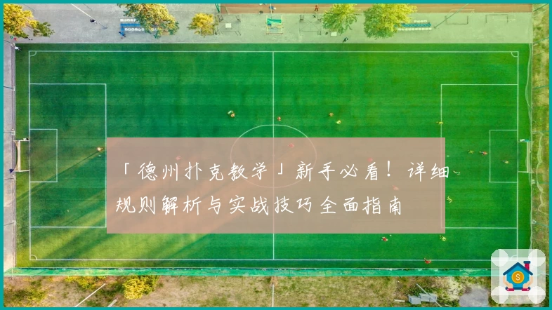 「德州扑克教学」新手必看！详细规则解析与实战技巧全面指南