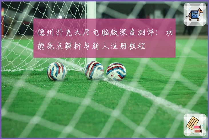 德州扑克大厅电脑版深度测评:功能亮点解析与新人注册教程