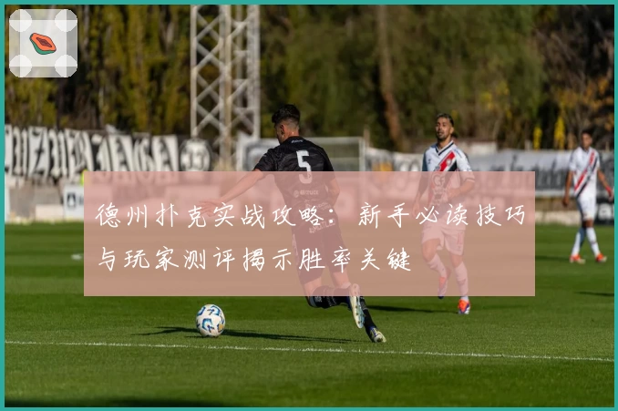 德州扑克实战攻略：新手必读技巧与玩家测评揭示胜率关键