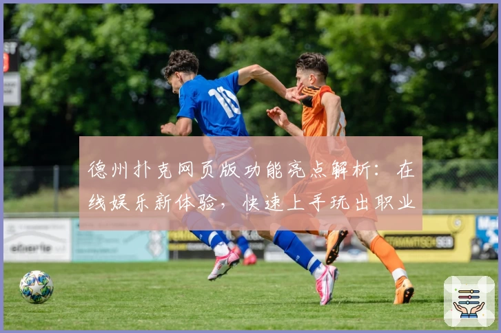 德州扑克网页版功能亮点解析：在线娱乐新体验，快速上手玩出职业水准